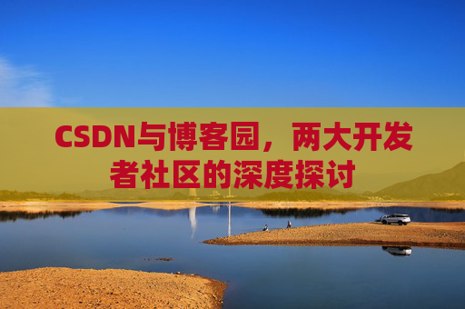CSDN与博客园,两大开发者社区的深度探讨